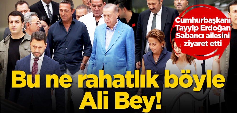 Bu ne rahatlık böyle Ali Bey! Başkan Erdoğan Sabancı ziyaretinde...