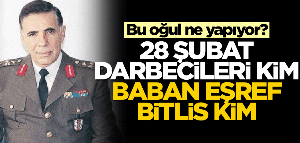 Bu oğul ne yapıyor? 28 Şubat darbecileri kim, baban Eşref Bitlis kim