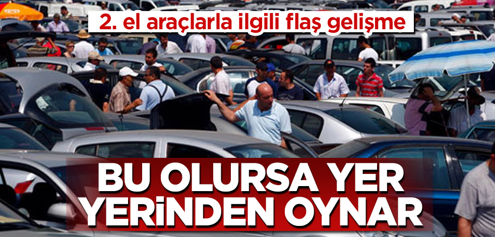 Bu olursa yer yerinden oynar! 2. el araçlarla ilgili flaş gelişme