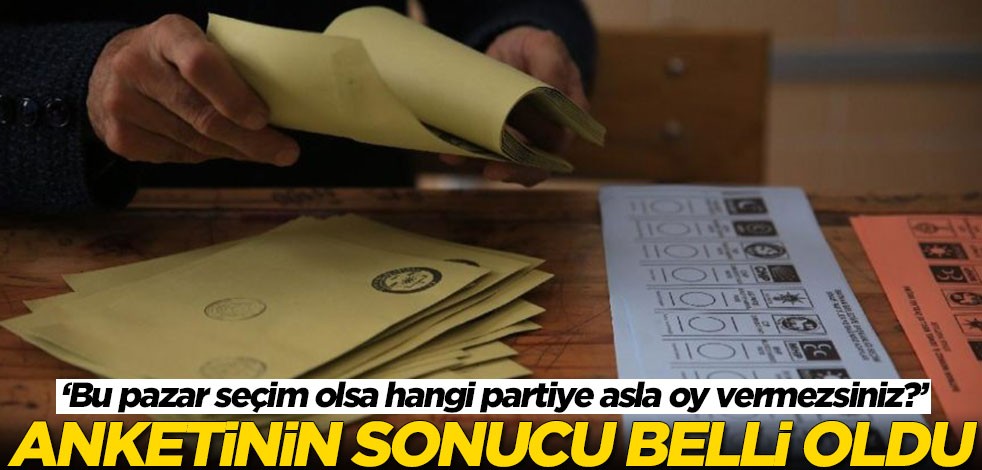 ‘Bu pazar seçim olsa hangi partiye asla oy vermezsiniz?’anketinin sonucu belli oldu