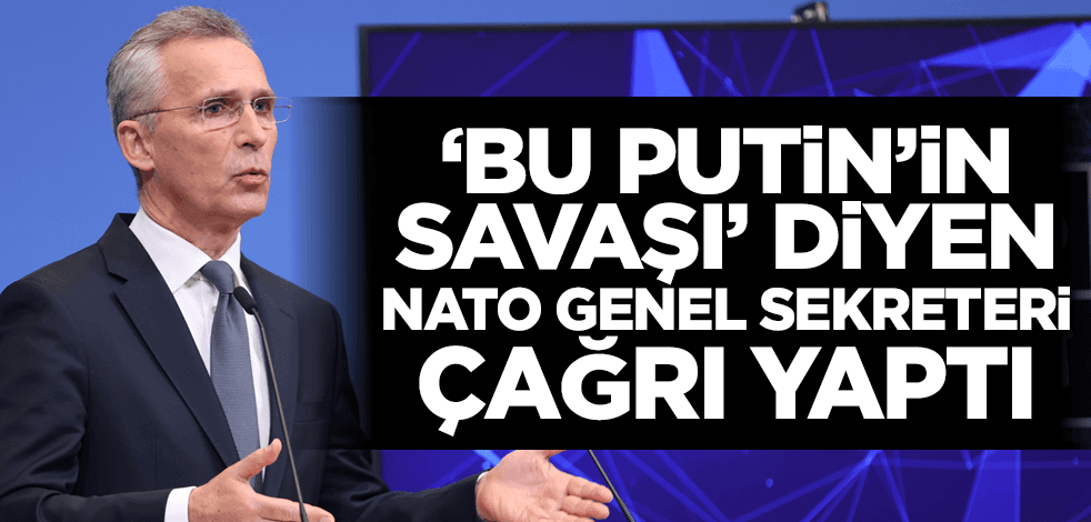 "Bu, Putin’in savaşı" diyen NATO Genel Sekreteri çağrı yaptı