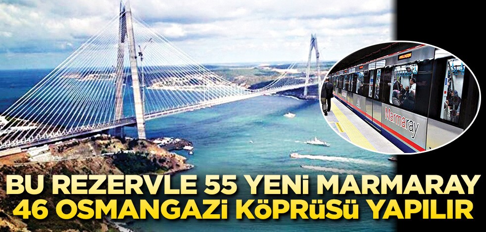 Bu rezervle 55 yeni Marmaray 46 Osmangazi Köprüsü yapılır