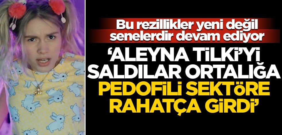 Bu rezillikler yeni değil, senelerdir devam ediyor! "Aleyna Tilki’yi saldılar ortalığa pedofili sektöre rahatça girdi"