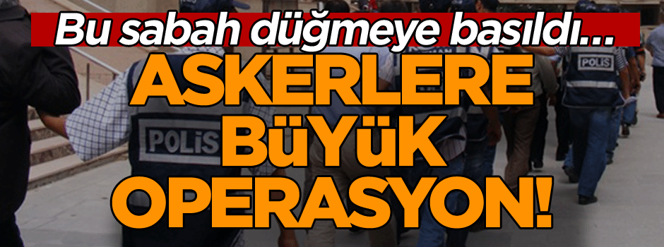 Bu sabah düğmeye basıldı… Askerlere büyük operasyon!