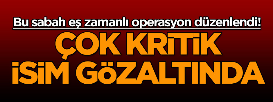 Bu sabah eş zamanlı operasyon düzenlendi! Çok kritik isim gözaltında