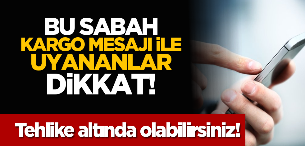 Bu sabah kargo mesajı ile uyananlar dikkat! Tehlike altında olabilirsiniz!