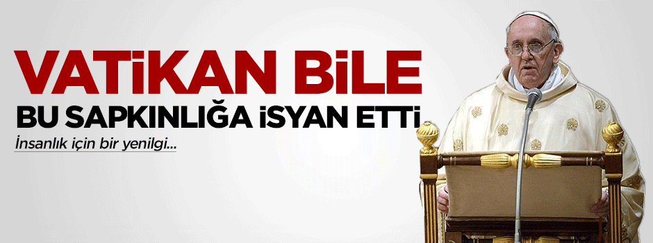 Bu sapkınlık karşısında Vatikan bile isyan etti