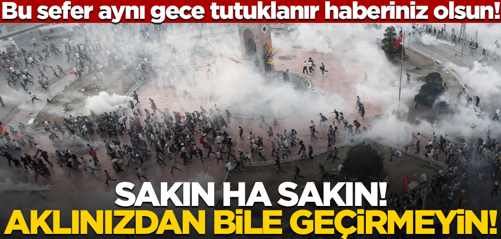 Bu sefer aynı gece tutuklanır haberiniz olsun! Sakın ha sakın! Aklınızdan bile geçirmeyin!