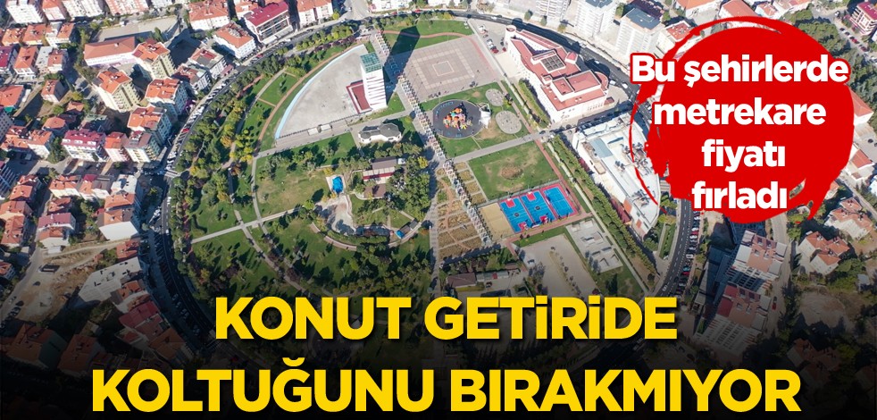 Bu şehirlerde metrekare fiyatı fırladı! Konut getiride koltuğunu bırakmıyor