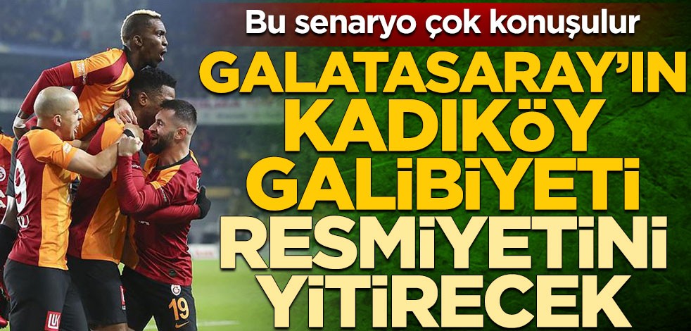 Bu senaryo çok konuşulur! Galatasaray’ın Kadıköy galibiyeti resmiyetini yitirecek