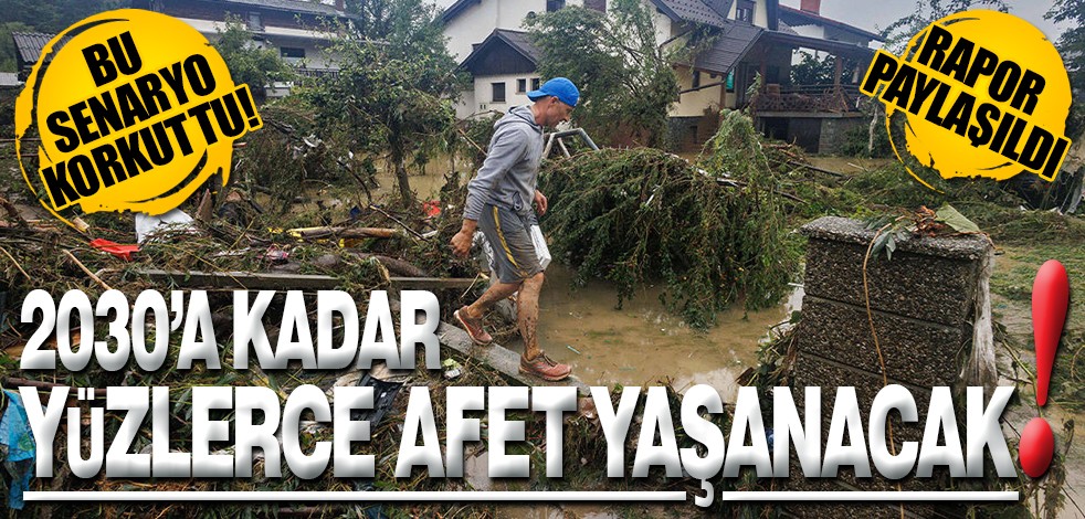 Bu senaryo korkuttu! 2030'a kadar yüzlerce afet yaşanacak!