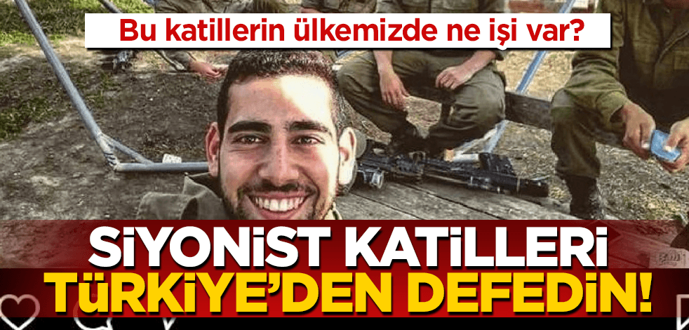 Bu siyonist katilleri Türkiye’den derhal defedin!