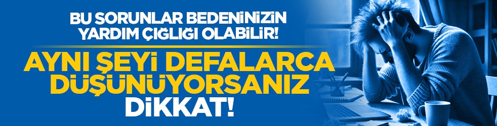 Bu sorunlar bedeninizin yardım çığlığı olabilir! Aynı şeyi defalarca düşünüyorsanız dikkat!