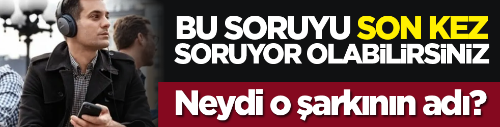 Bu soruyu son kez soruyor olabilirsiniz: Neydi o şarkının adı?
