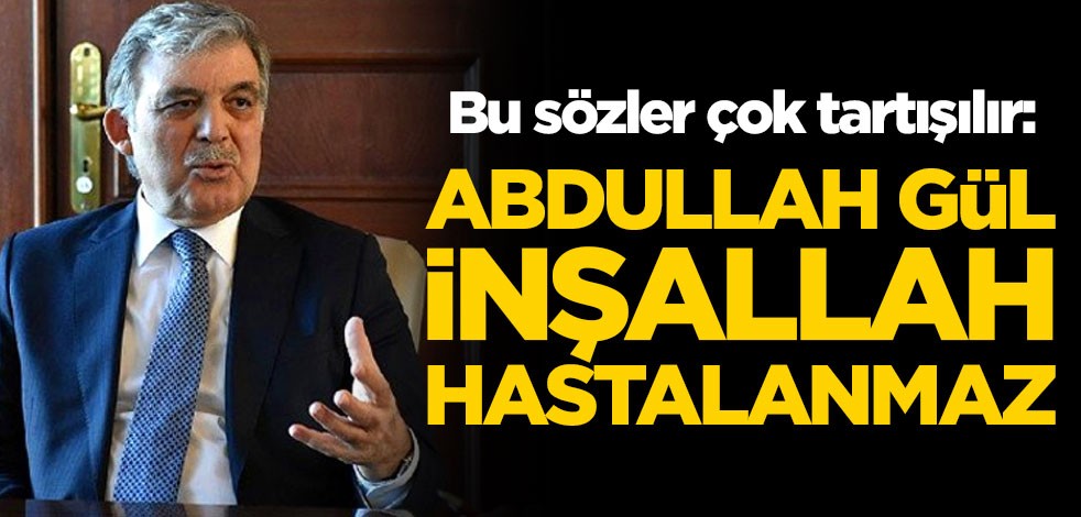 Bu sözler çok tartışılır: Abdullah Gül inşallah hastalanmaz
