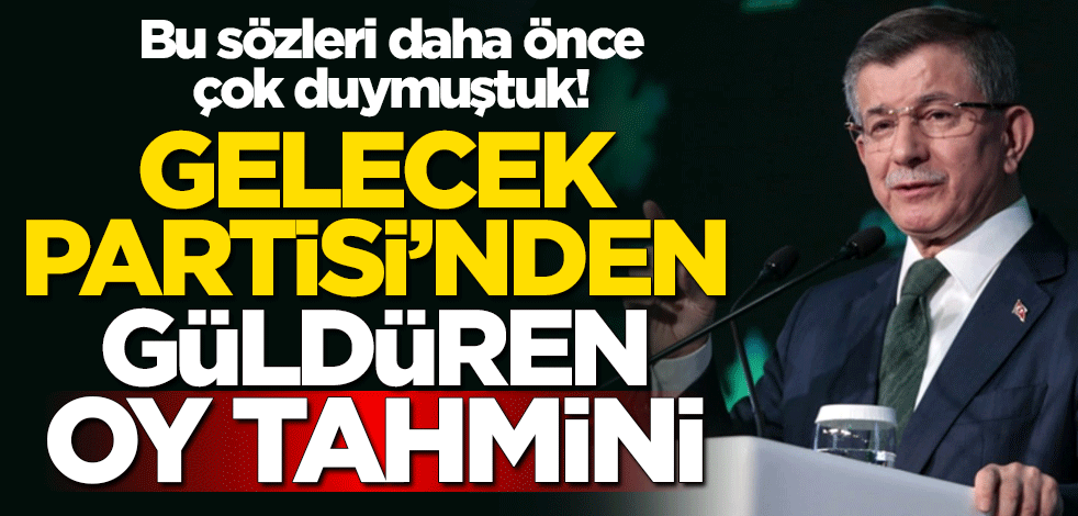 Bu sözleri daha önce çok duymuştuk! Gelecek Partisi’nden güldüren oy tahmini