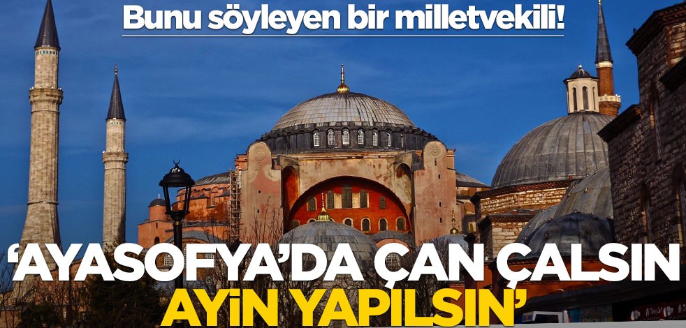 Bu sözleri söyleyen bir milletvekili! "Ayasofya'da çan çalsın, ayin yapılsın"