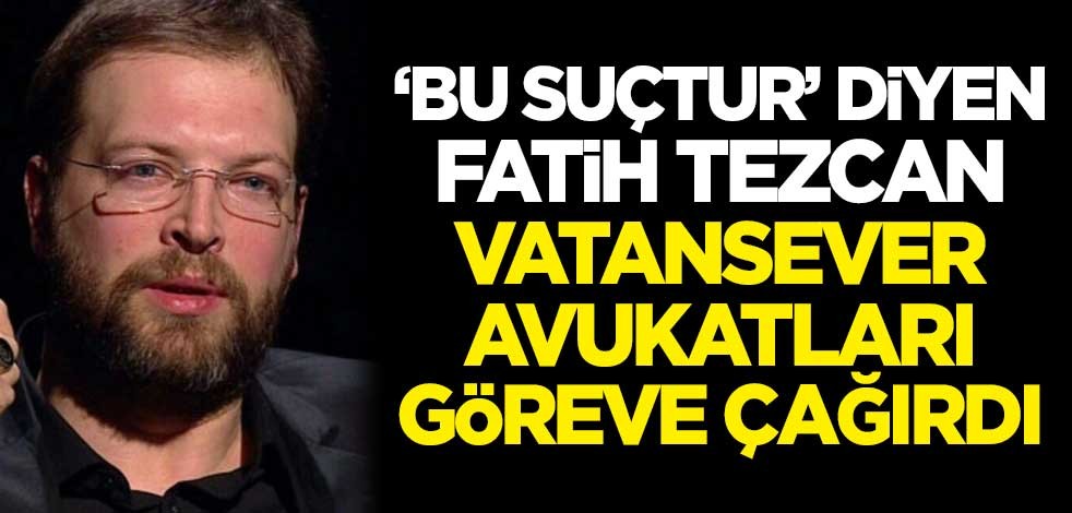 'Bu suçtur' diyen Fatih Tezcan vatansever avukatları göreve davet etti