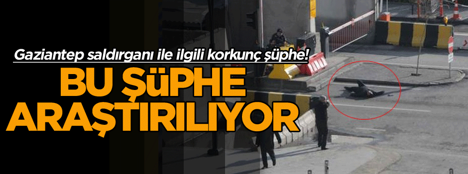 Bu şüphe araştırılıyor… Gaziantep saldırganı ile ilgili korkunç şüphe!