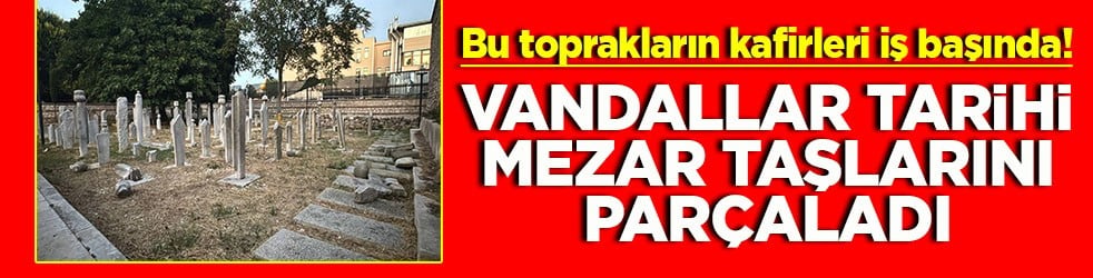 Bu toprakların kafirleri iş başında Vandallar tarihi mezar taşlarını par&ccedil;aladı