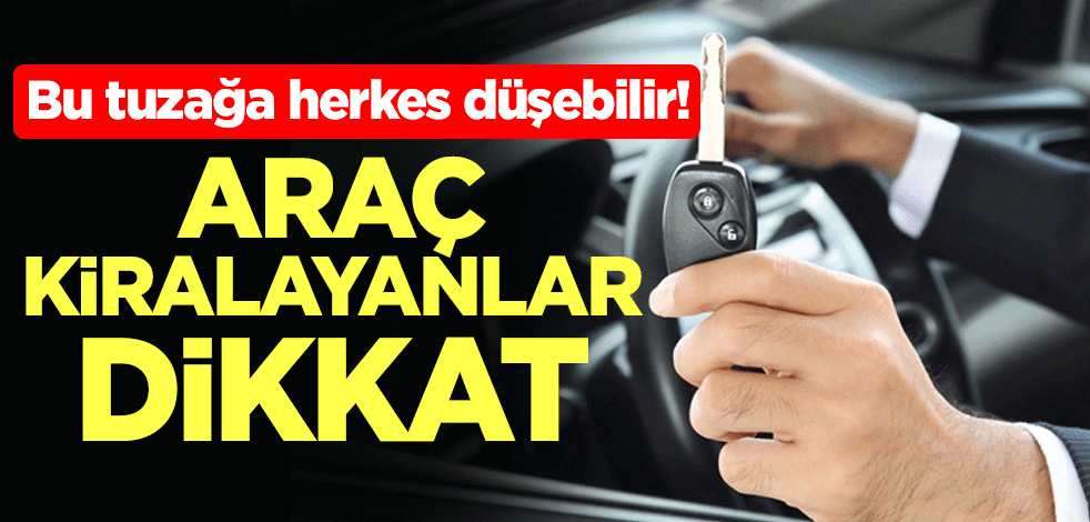 Bu tuzağa herkes düşebilir! Araç kiralayanlar dikkat