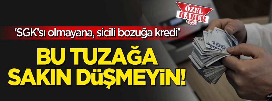 Bu tuzağa sakın düşmeyin: Sicili bozuğa, SGK'sı olmayana kredi!