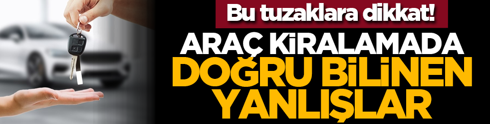Bu tuzaklara dikkat! Araç kiralamada doğru bilinen yanlışlar