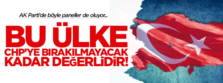 "Bu ülke CHP'ye bırakılmayacak kadar değerlidir!"