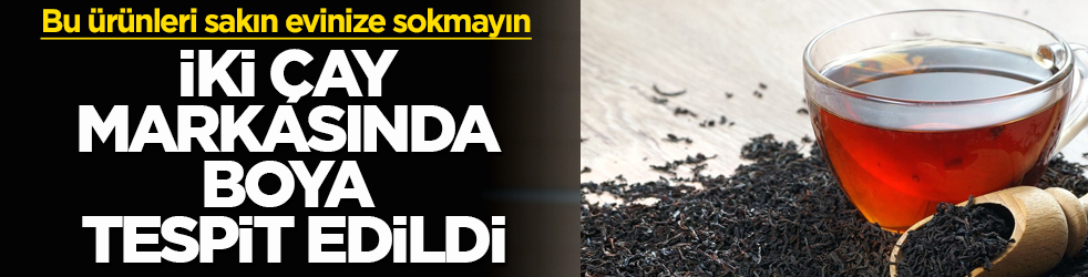 Bu ürünleri sakın evinize sokmayın! İki çay markasında boya tespit edildi