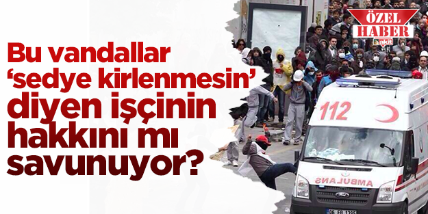 Bu vandallar, o işçinin hakkını mı savunuyor?