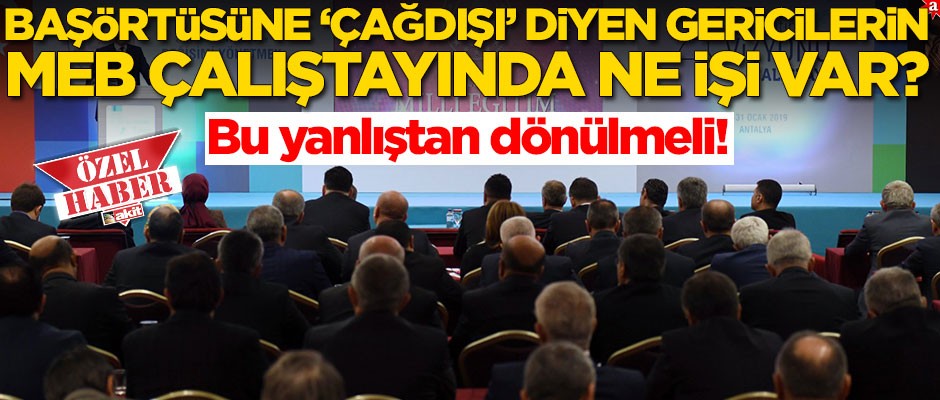 Bu yanlıştan dönülmeli! Başörtüsüne 'çağdışı' diyen gericilerin MEB'in çalıştayında ne işi var?