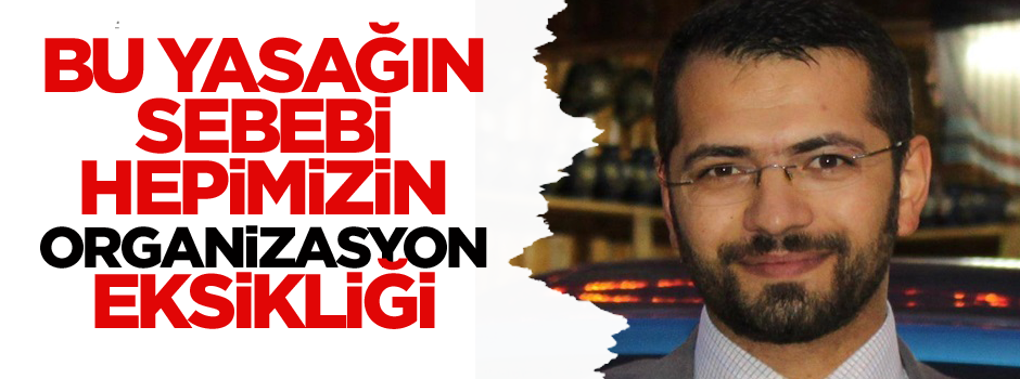 'Bu yasağın sebebi hepimizin organizasyon eksikliği'