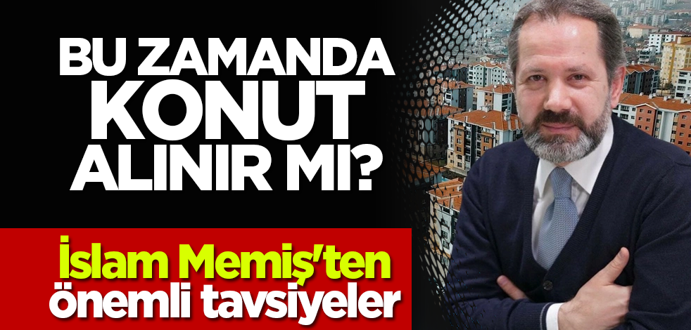 Bu zamanda konut alınır mı? İslam Memiş'ten önemli tavsiyeler