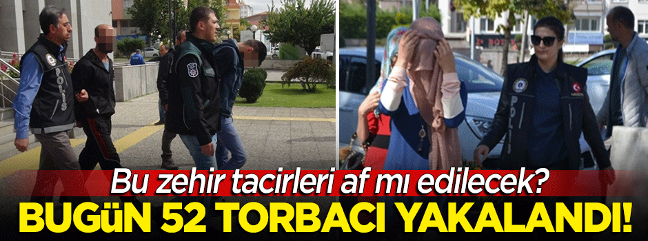 Bu zehir tacirleri 'af' mı edilecek? 52 kişi uyuşturucudan yakalandı!