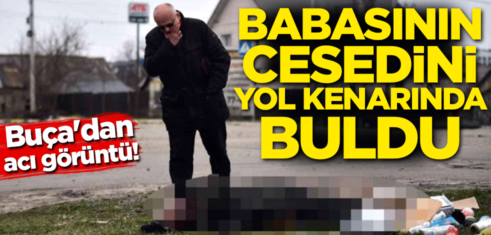 Buça'dan acı görüntü! Babasının cesedini yol kenarında buldu