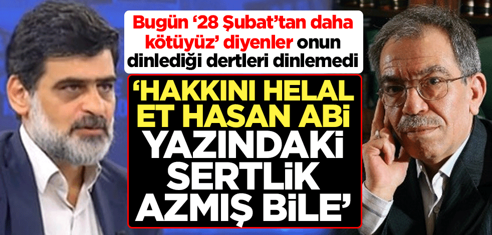 Bugün ‘28 Şubat’tan daha kötüyüz’ diyenler onun dinlediği dertleri dinlemedi ‘Hakkını helal et Hasan abi yazındaki sertlik azmış bile’