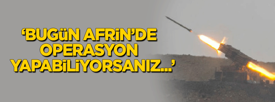 "Bugün Afrin'de operasyon yapabiliyorsanız..."