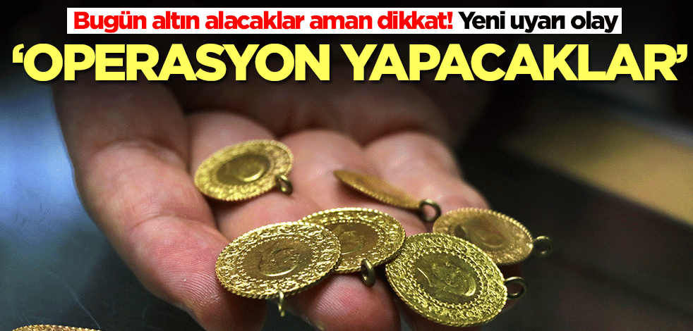 Bugün altın alacaklar aman dikkat! Yeni uyarı olay: Operasyon yapacaklar