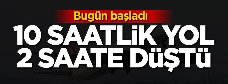 Bugün başladı! 10 saatlik yol 2 saate düştü