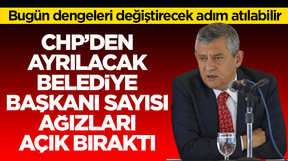 Bugün dengeleri değiştirecek adım atılabilir! CHP’den ayrılacak belediye başkanı sayısı ağızları açık bıraktı