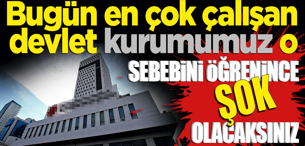 Bugün en çok çalışan devlet kurumumuz o! Sebebini öğrenince şok olacaksınız