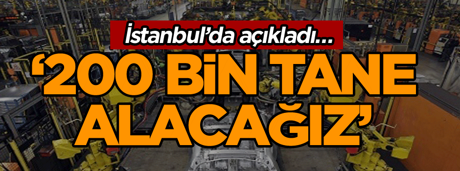 Bugün İstanbul’da açıkladı… ‘200 bin tane alacağız’