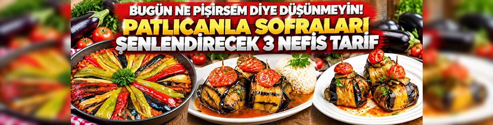 Bugün ne pişirsem diye düşünmeyin! Patlıcanla sofraları şenlendirecek 3 nefis tarif