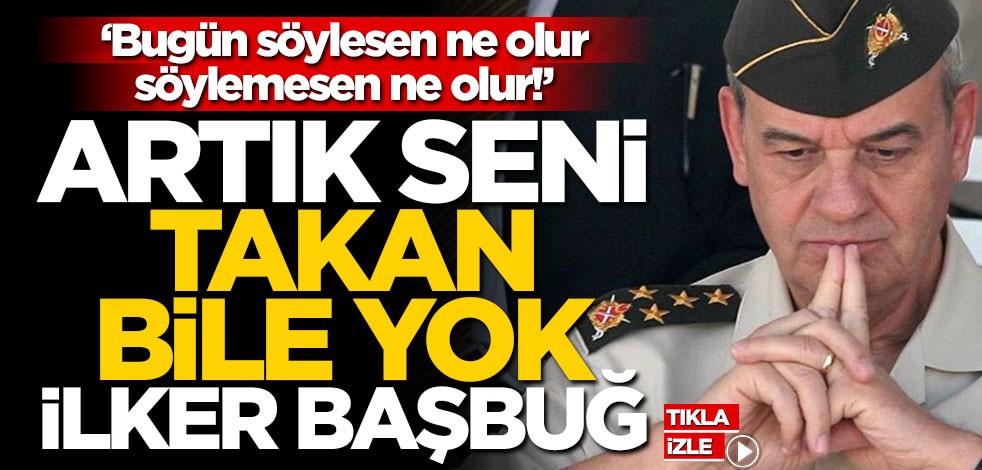 ‘Bugün söylesen ne olur, söylemesen ne olur!’ artık seni takan bile yok İlker Başbuğ