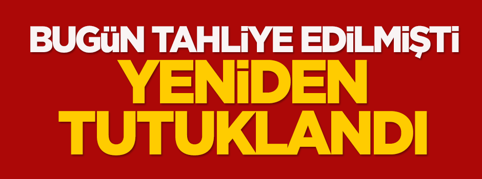 Bugün tahliye edilmişti, tekrar tutuklandı
