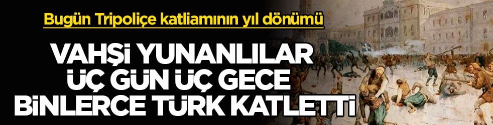 Bugün Tripoliçe katliamının yıl dönümü! Vahşi Yunanlılar üç gün üç gece binlerce Türk katletti