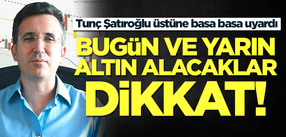 Bugün ve yarın altın alacaklar dikkat! Tunç Şatıroğlu üstüne basa basa uyardı