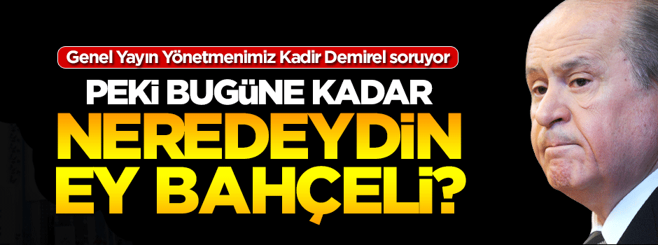 Bugüne kadar neredeydiniz sayın Bahçeli?