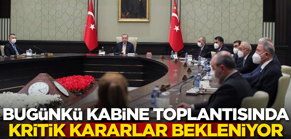 Bugünkü kabine toplantısından kritik kararlar bekleniyor!