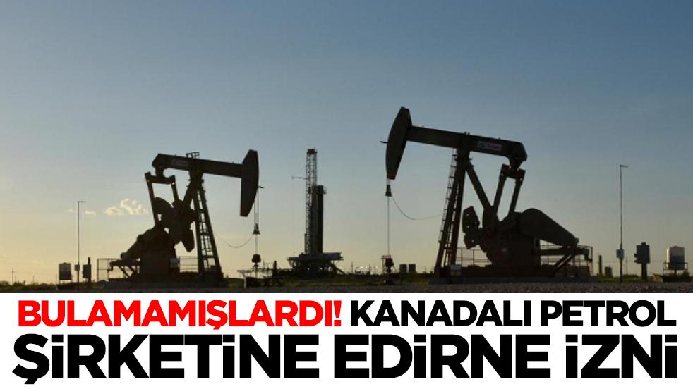 Bulamamışlardı: Kanadalı petrol şirketine Edirne izni çıktı